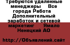 Требуются удаленные менеджеры  - Все города Работа » Дополнительный заработок и сетевой маркетинг   . Ямало-Ненецкий АО